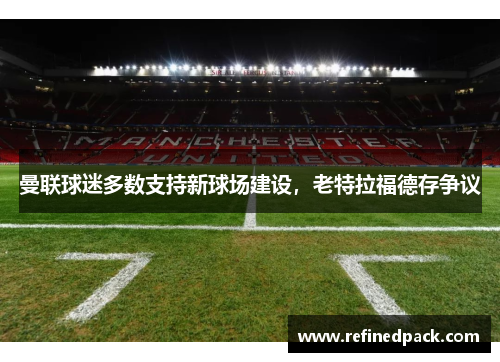 曼联球迷多数支持新球场建设，老特拉福德存争议