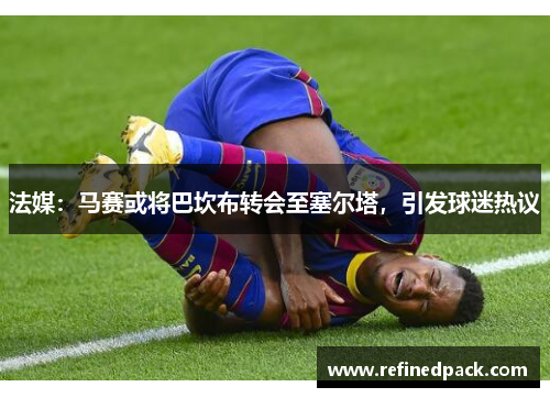 法媒：马赛或将巴坎布转会至塞尔塔，引发球迷热议